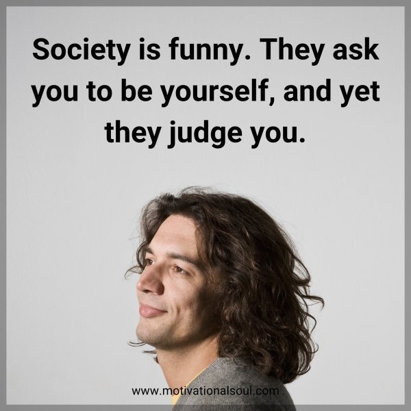Society is funny. They ask you to be yourself