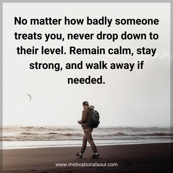 Quote: No matter how badly someone treats you, never stoop down to their