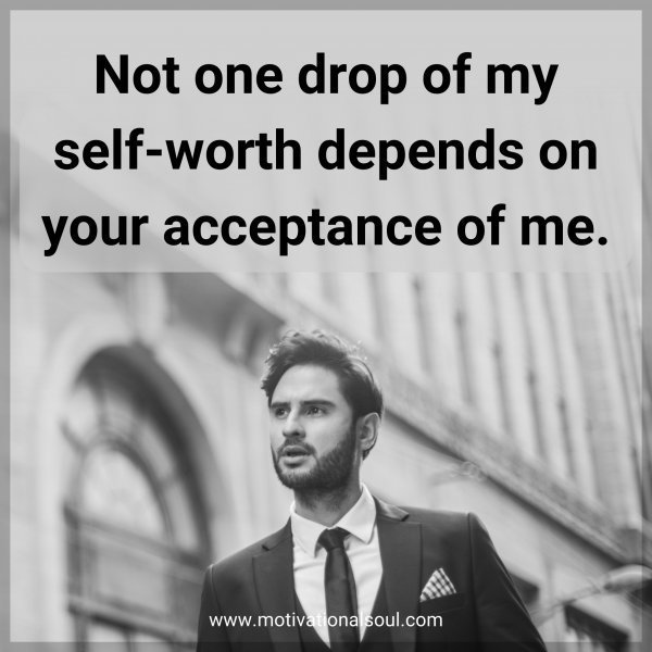 Quote: Not one drop of my self-worth depends on your acceptance of me.