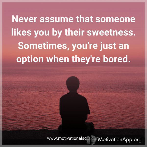 Never assume that someone likes you by their sweetness. Sometimes