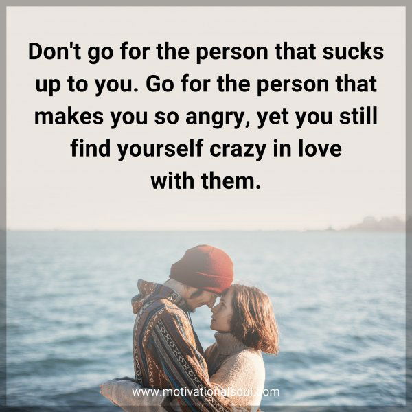 Don't go for the person that sucks up to you. Go for the person that makes you so angry