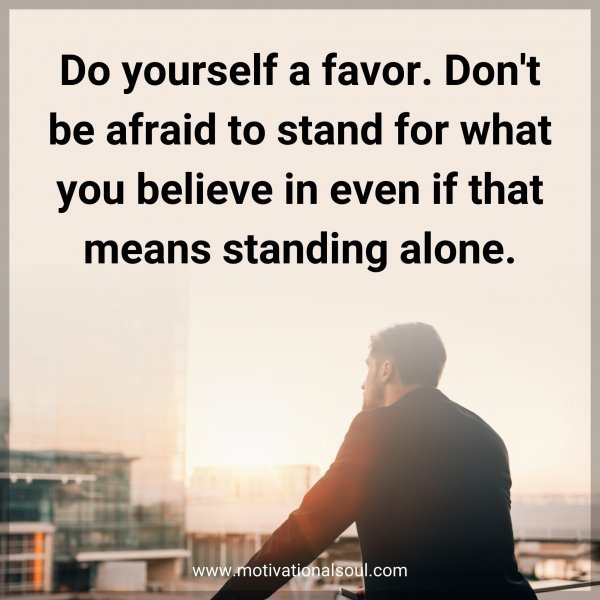 Do yourself a favor. Don't be afraid to stand for what you believe in even if that means standing alone.