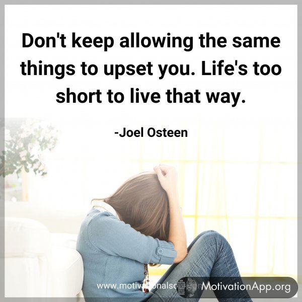 Don't keep allowing the same things to upset you. Life's too short to live that way. -Joel Osteen