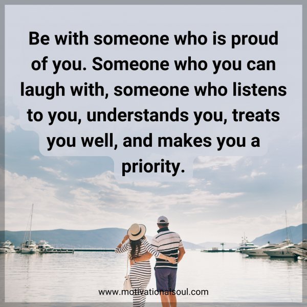 Quote: Be with someone who is proud of you. Someone who you can laugh with,