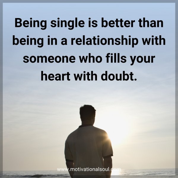 Being single is better than being in a relationship with someone who fills your heart with doubt.