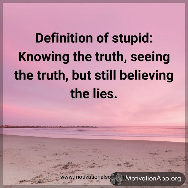 Definition of stupid: Knowing the truth