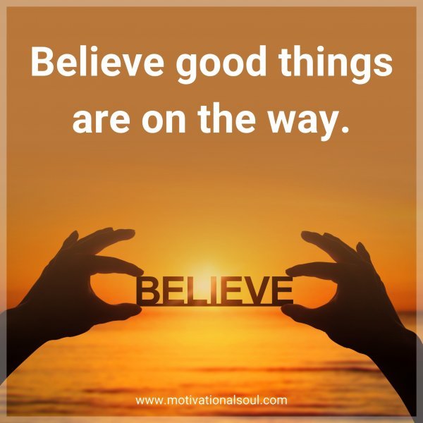 Believe good things are on the way.