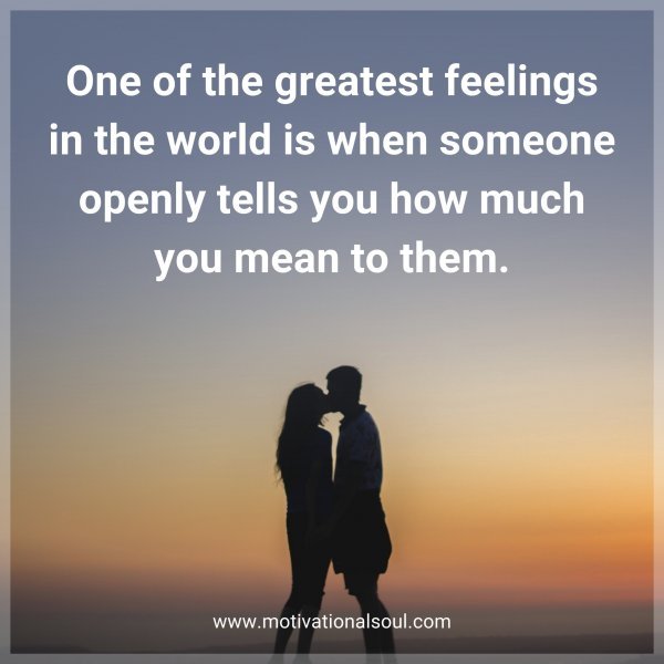 One of the greatest feelings in the world is when someone openly tells you how much you mean to them.