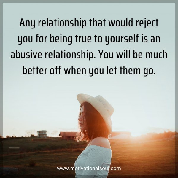 Any relationship that would reject you for being true to yourself is an abusive relationship. You will be much better off when you let them go.