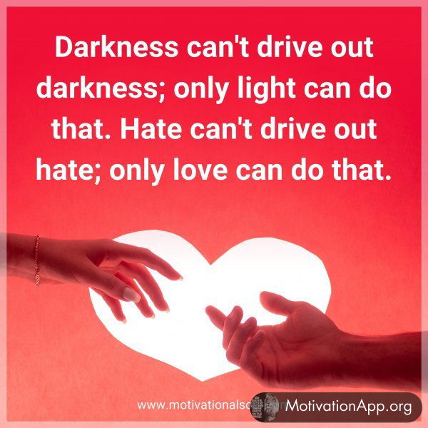 Darkness can't drive out darkness; only light can do that. Hate can't drive out hate; only love can do that.