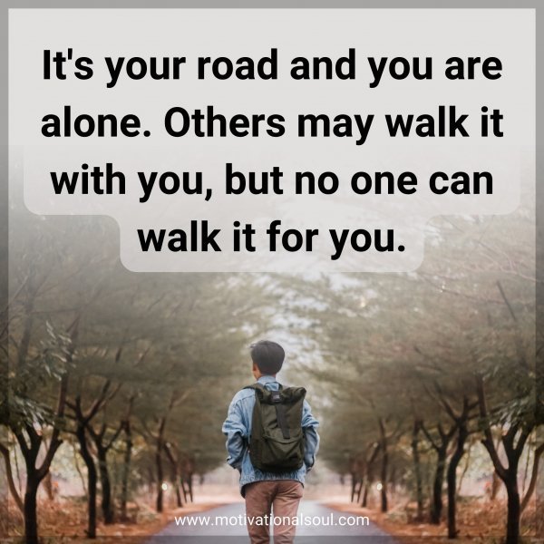 It's your road and you are alone. Others may walk it with you