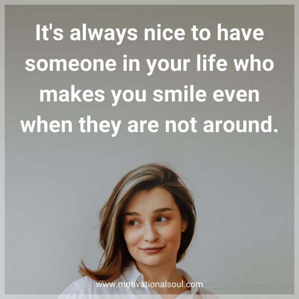 It's always nice to have someone in your life who makes you smile even when they are not around.