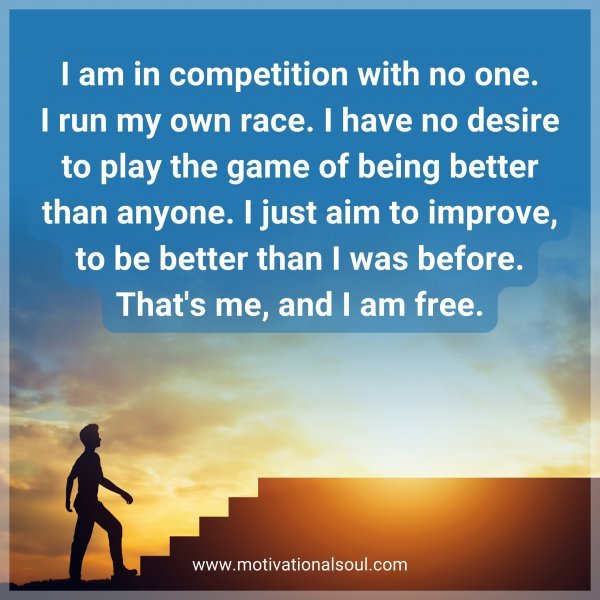 I am in competition with no one. I run my own race. I have no desire to play the game of being better than anyone. I just aim to improve