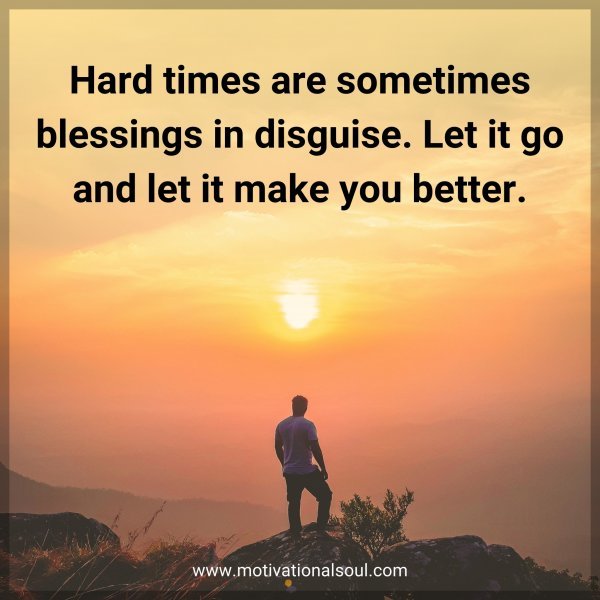 Hard times are sometimes blessings in disguise. Let it go and let it make you better.