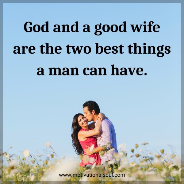 God and a good wife are the two best things a man can have.