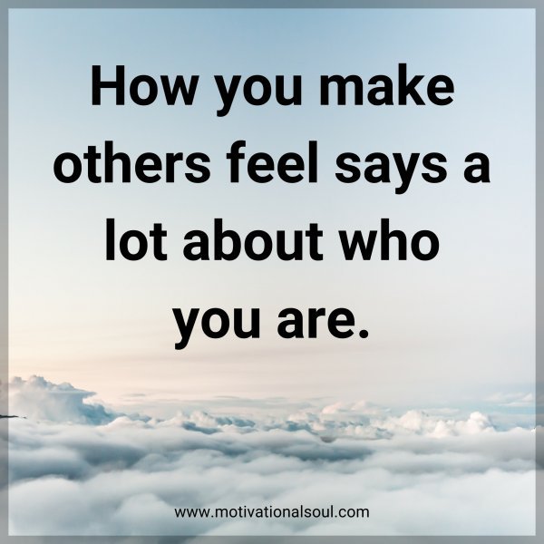 How you make others feel says a lot about who you are.