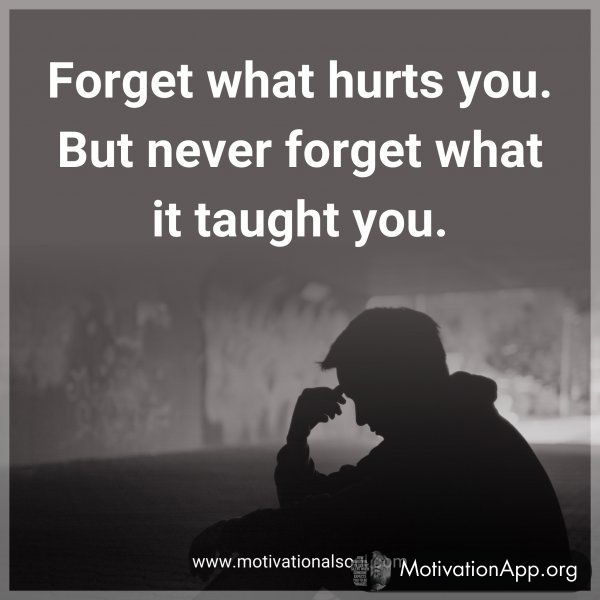 Forget what hurts you. But never forget what it taught you.