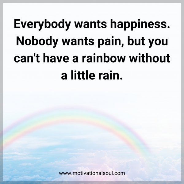 Everybody wants happiness. Nobody wants pain