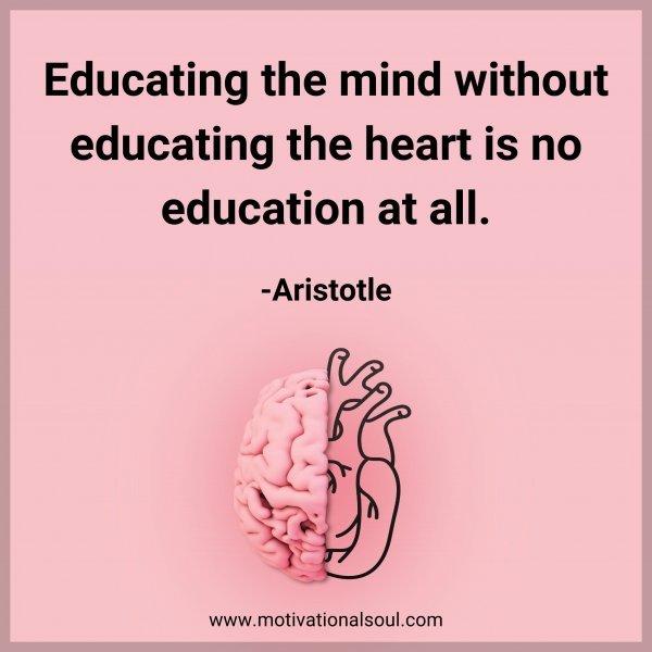 Educating the mind without educating the heart is no education at all. - Aristotle