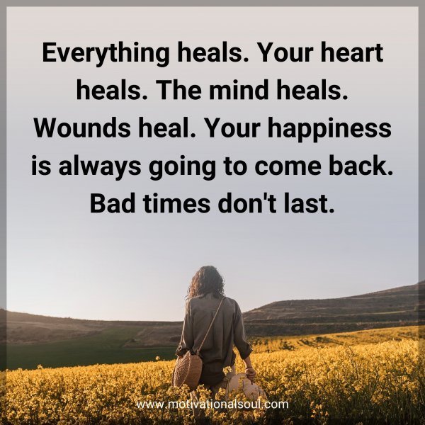Everything heals. Your heart heals. The mind heals. Wounds heal. Your happiness is always going to come back. Bad times don't last.