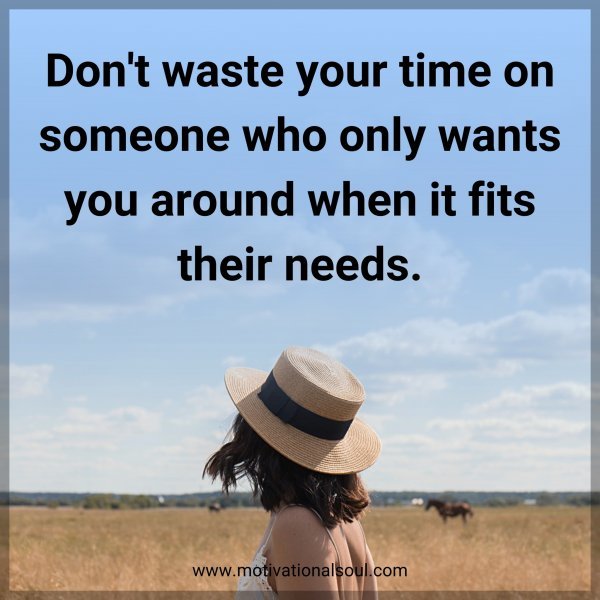 Don't waste your time on someone who only wants you around when it fits their needs.