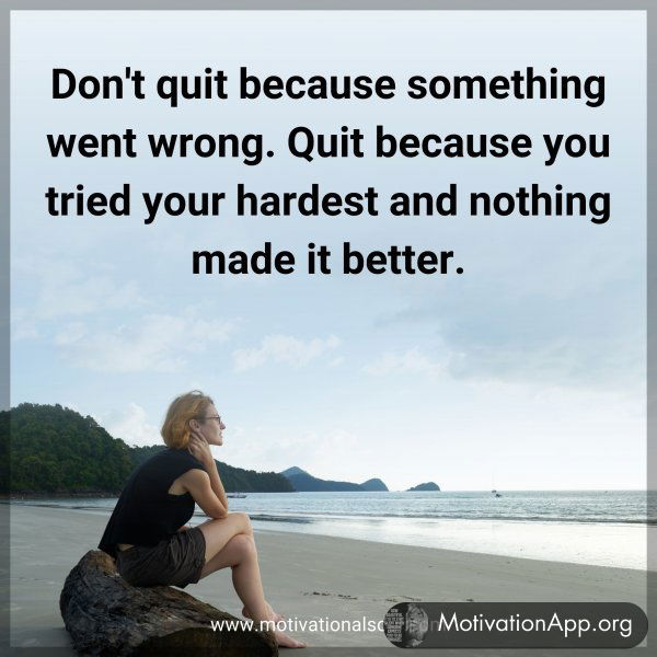 Don't quit because something went wrong. Quit because you tried your hardest and nothing made it better.