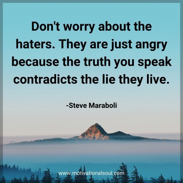 Don't worry about the haters. They are just angry because the truth you speak contradicts the lie they live. -Steve Maraboli