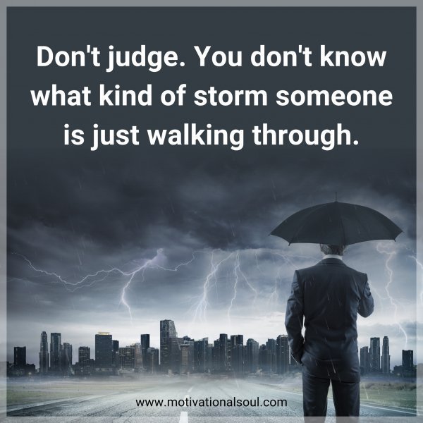 Don't judge. You don't know what kind of storm someone is just walking through.