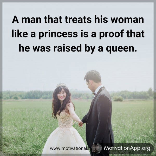 A man that treats his woman like a princess is a proof that he was raised by a queen.