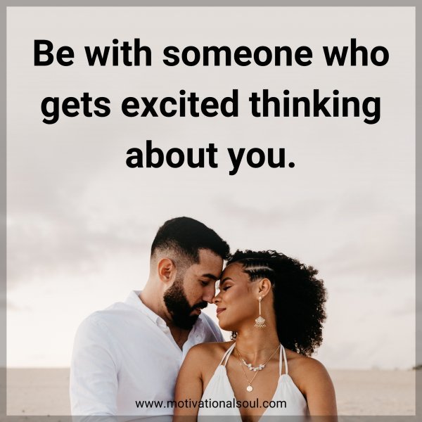 Be with someone who gets excited thinking about you.