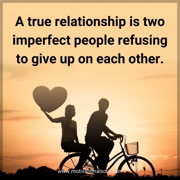 A true relationship is two imperfect people refusing to give up on each other.