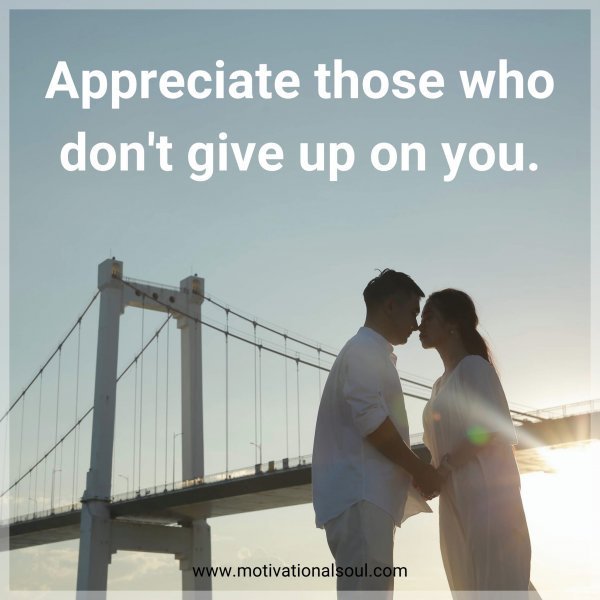 Appreciate those who don't give up on you.