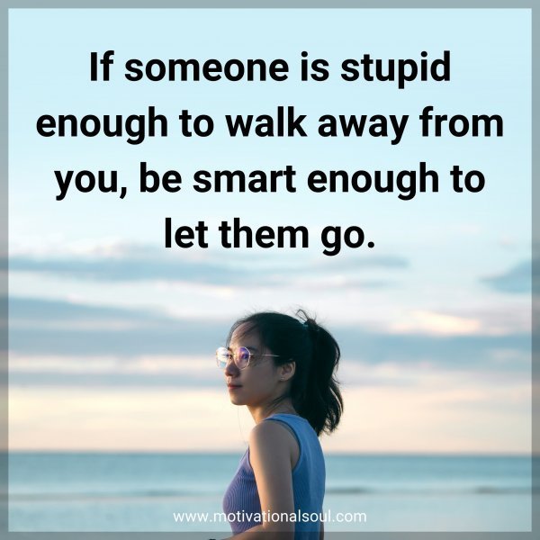 If someone is stupid enough to walk away from you