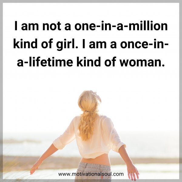 I am not a one-in-a-million kind of girl. I am a once-in-a-lifetime kind of woman.