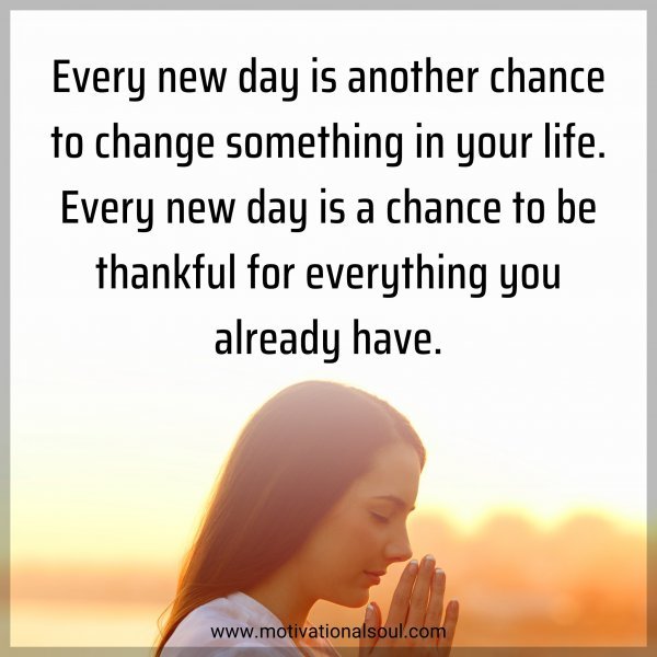 Every new day is another chance to change something in your life. Every new day is a chance to be thankful for everything you already have.