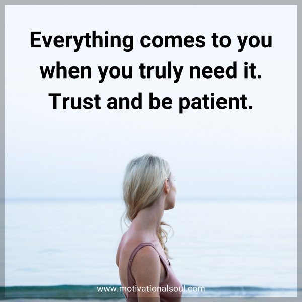 Everything comes to you when you truly need it. Trust and be patient.