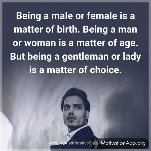 Being a male or female is a matter of birth. Being a man or woman is a matter of age. But being a gentleman or lady is a matter of choice.