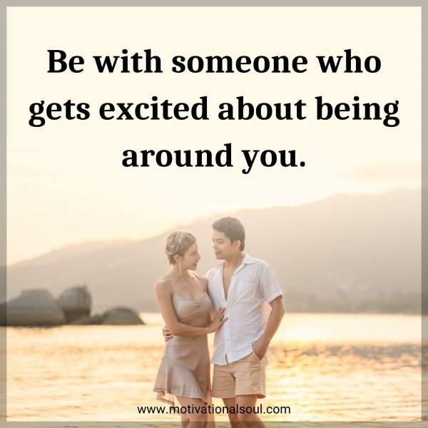 Be with someone who gets excited about being around you.