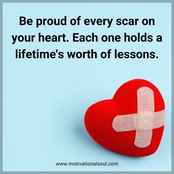 Be proud of every scar on your heart. Each one holds a lifetime's worth of lessons.