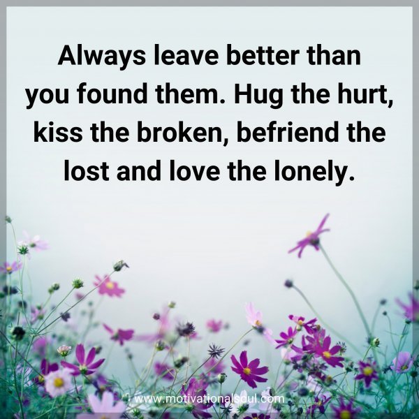Quote: Always leave better than you found them. Hug the hurt, kiss the