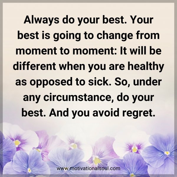 Always do your best. Your best is going to change from moment to moment: It will be different when you are healthy as opposed to sick. So