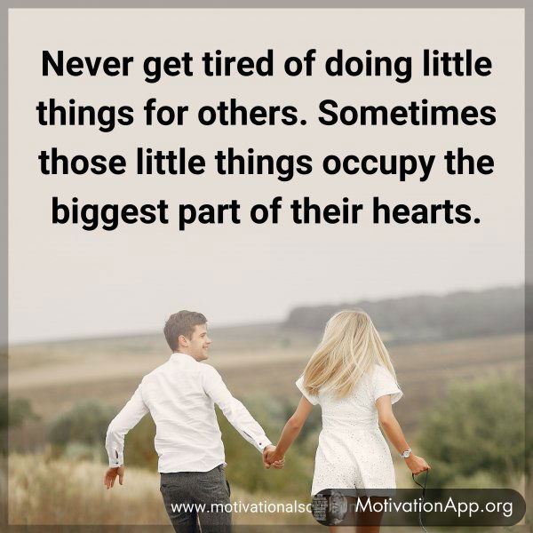 Never get tired of doing little things for others. Sometimes those little things occupy the biggest part of their hearts.