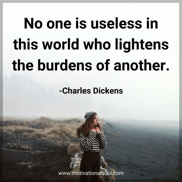 No one is useless in this world who lightens the burdens of another. -Charles Dickens