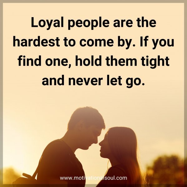 Loyal people are the hardest to come by. If you find one