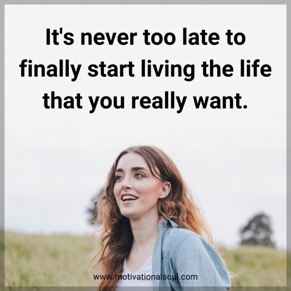 It's never too late to finally start living the life that you really want.