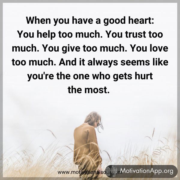 When you have a good heart: You help too much. You trust too much. You give too much. You love too much. And it always seems like you're the one who gets hurt the most. 