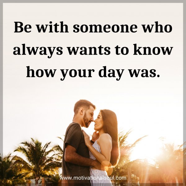 Be with someone who always wants to know how your day was.