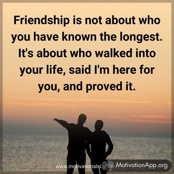 Friendship is not about who you have known the longest. It's about who walked into your life