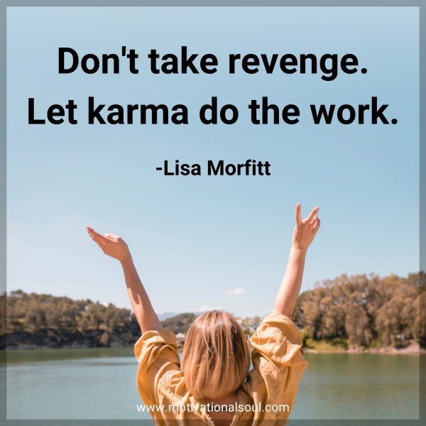 Don't take revenge. Let karma do the work. -Lisa Morfitt