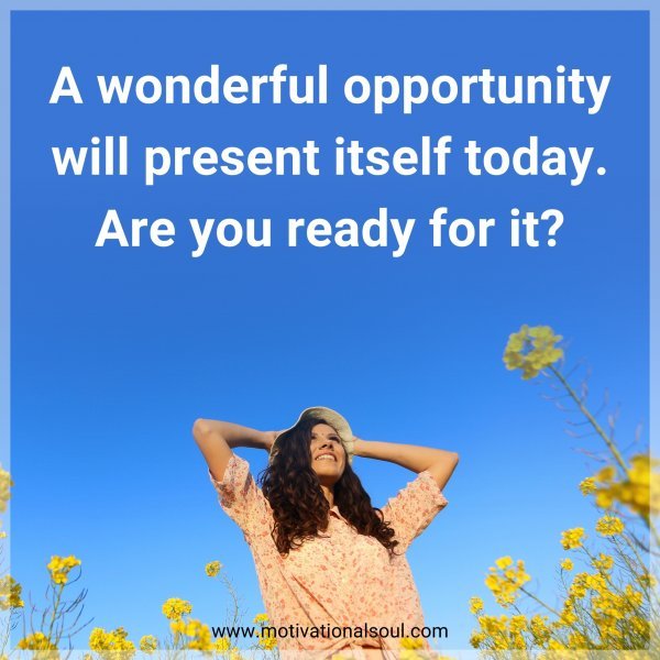 A wonderful opportunity will present itself today. Are you ready for it?